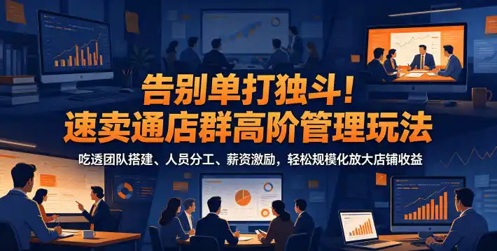告别单打独斗！速卖通店群高阶管理玩法，吃透团队搭建、人员分工、薪资激励，轻松规模化放大店铺收益-汇课新知资源网