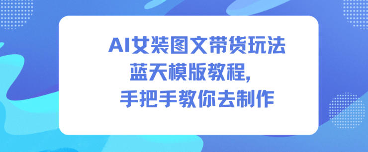 AI女装图文带货玩法蓝天模版教程，手把手教你去制作-汇课新知资源网