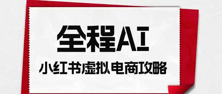 全程AI自动化｜小红书虚拟电商轻资产变现全攻略-汇课新知资源网