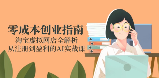 零成本创业指南：淘宝虚拟网店全解析，从注册到盈利的AI实战课-汇课新知资源网