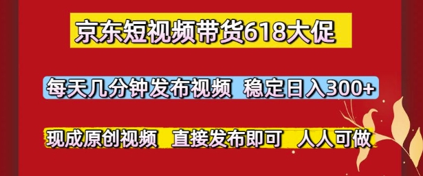 京东短视频带货618大促，每天几分钟发布视频，稳定日入3张+，现成原创视频，直接发布即可【揭秘】-汇课新知资源网
