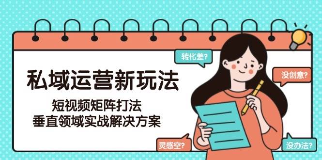私域运营新玩法，短视频矩阵打法，垂直领域实战解决方案(更新6月)-汇课新知资源网