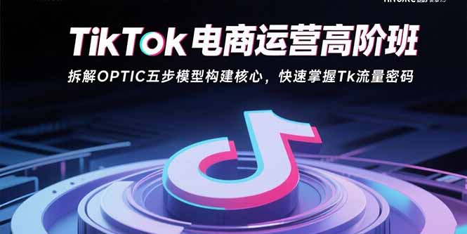 TikTok电商运营高阶班:拆解OPTIC五步模型构建核心,快速掌握Tk流量密码-汇课新知资源网