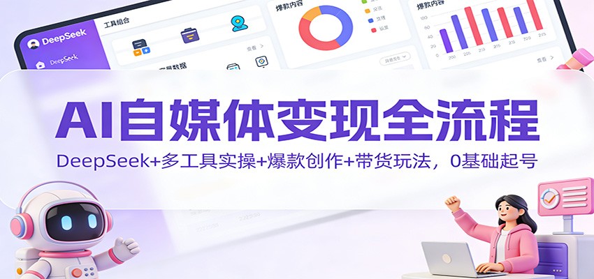AI自媒体变现全流程：DeepSeek+多工具实操+爆款创作+带货玩法，0基础起号-汇课新知资源网