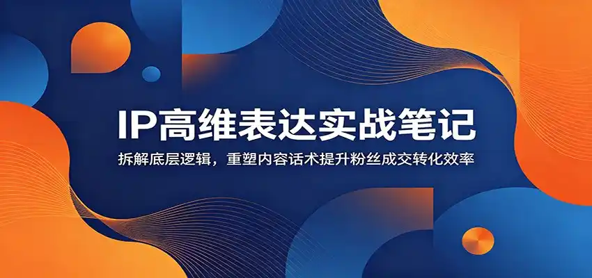 IP高维表达实战笔记:拆解底层逻辑,重塑内容话术提升粉丝成交转化效率-汇课新知资源网