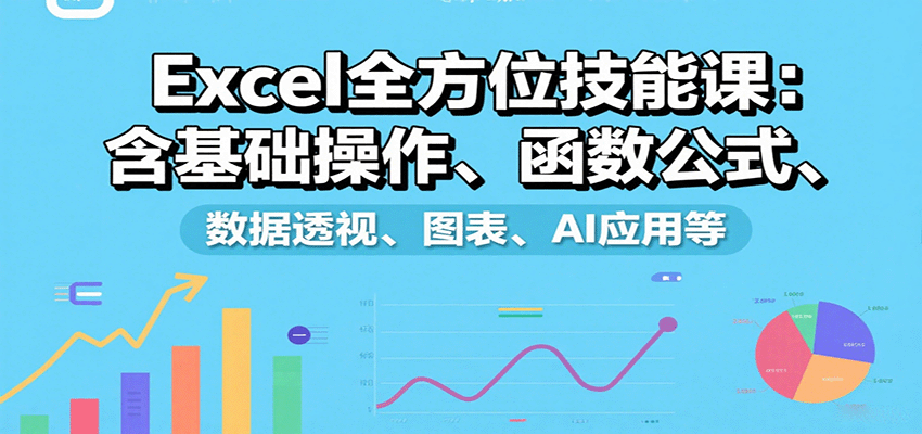 Excel全方位技能课：含基础操作、函数公式、数据透视、图表、AI应用等-汇课新知资源网