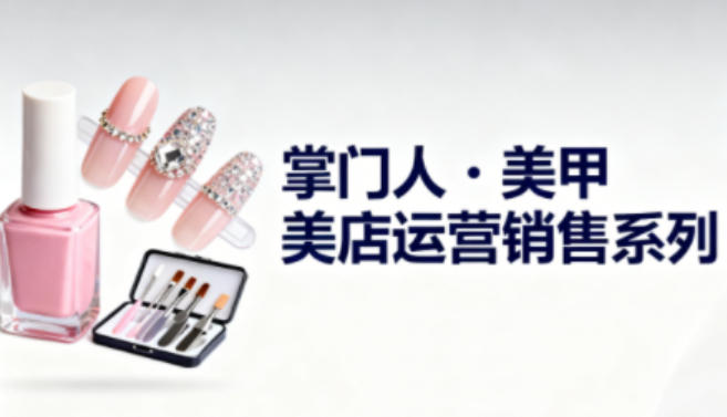 美甲店运营销售系列,助力美甲店老板及从业者提升运营、销售与管理能力-汇课新知资源网