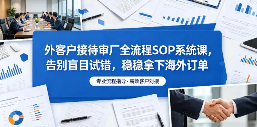 外客户接待审厂全流程SOP系统课，告别盲目试错，稳稳拿下海外订单-汇课新知资源网