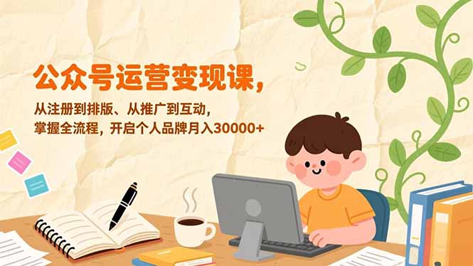 公众号运营变现课,从注册到排版、从推广到互动,掌握全流程,开启个人品牌月入30000+-汇课新知资源网