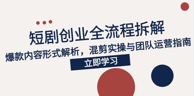 2025短剧创业全流程拆解，爆款内容形式解析，混剪实操与团队运营指南-汇课新知资源网