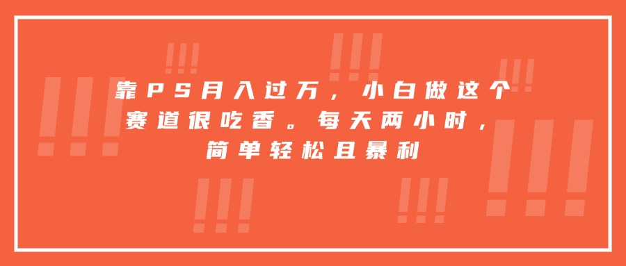靠PS月入过万,小白做这个赛道很吃香。每天两小时,简单轻松且暴利-汇课新知资源网