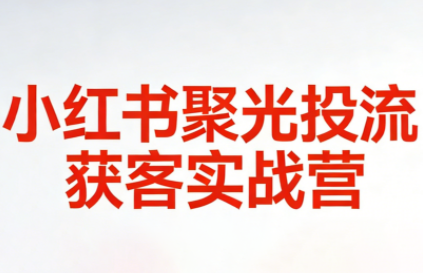 永曜·小红书聚光投流获客实战营-汇课新知资源网