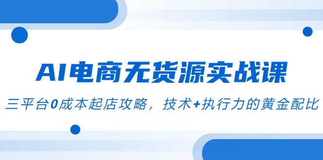AI电商无货源实战课，三平台0成本起店攻略，技术+执行力的黄金配比-汇课新知资源网