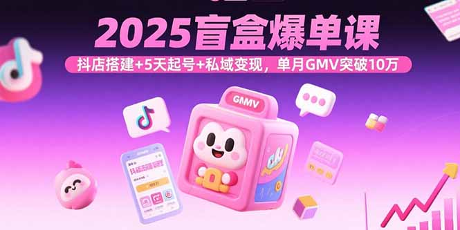 2025盲盒爆单课,抖店搭建+5天起号+私域变现,单月GMV突破10万-汇课新知资源网