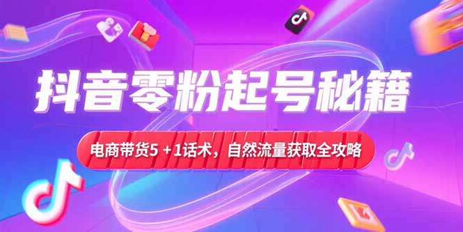 抖音零粉起号秘籍，电商带货5+1话术，自然流量获取实操流程-汇课新知资源网