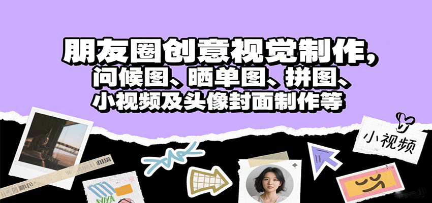朋友圈创意视觉制作，问候图、晒单图、拼图、小视频及头像封面制作等-汇课新知资源网