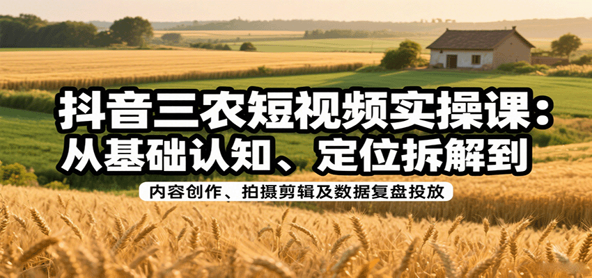 抖音三农短视频实操课：从基础认知、定位拆解到内容创作、拍摄剪辑及数据复盘投放-汇课新知资源网