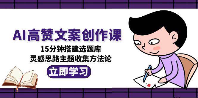 AI高赞文案创作课，15分钟搭建选题库，灵感思路主题收集方法论-汇课新知资源网