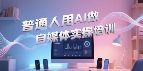 普通人用AI做自媒体实操培训，普通人一个人用ai做自媒体，视频制作、短视频引流、直播带货，轻松入门-汇课新知资源网