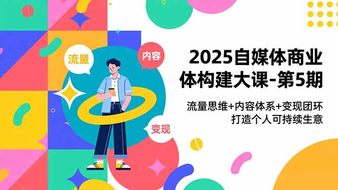2025自媒体商业体构建大课-第5期,流量思维+内容体系+变现闭环,打造个人可持续生意-汇课新知资源网