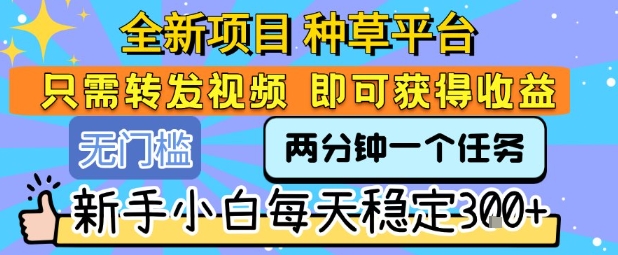 全新项目 种草平台 只需要转发任务视频 即可获得收益 新手小白每天稳定3张+【揭秘】-汇课新知资源网