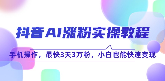 抖音AI涨粉实操教程，手机操作，最快3天3万粉，小白也能快速变现-汇课新知资源网