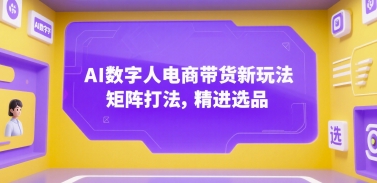 AI数字人电商带货新玩法，矩阵打法，精进选品-汇课新知资源网