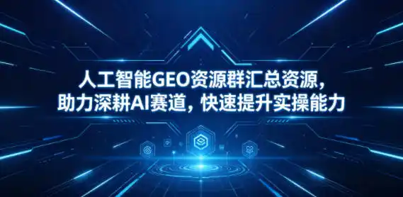 人工智能GEO资源群汇总资源,助力深耕AI赛道,快速提升实操能力-汇课新知资源网