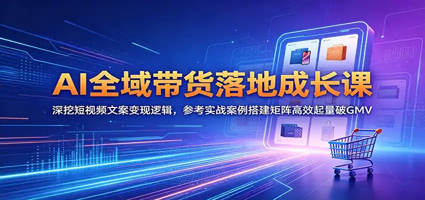 AI全域带货落地成长课:深挖短视频文案变现逻辑,参考实战案例搭建矩阵高效起量破GMV-汇课新知资源网