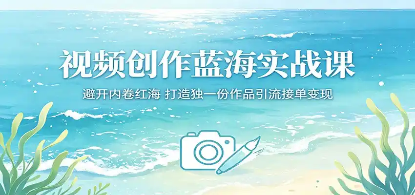 视频创作蓝海实战课：避开内卷红海，打造独一份作品引流接单变现-汇课新知资源网