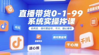 直播带货0~1~99系统实操课，自然流、微付费起号、千川、随心推等，直播带货全链路完整逻辑-汇课新知资源网