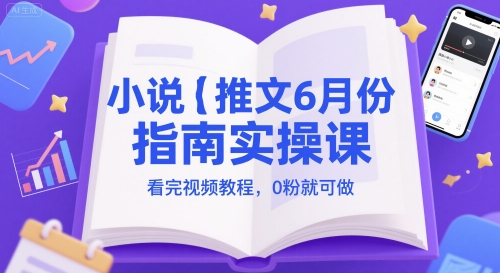 小说推文6月份指南实操课，看完视频教程，0粉就可做-汇课新知资源网