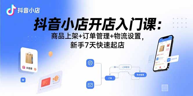 抖音小店开店入门课:商品上架+订单管理+物流设置,新手7天快速起店-汇课新知资源网