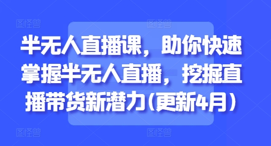 半无人直播课，助你快速掌握半无人直播，挖掘直播带货新潜力(更新7月)-汇课新知资源网