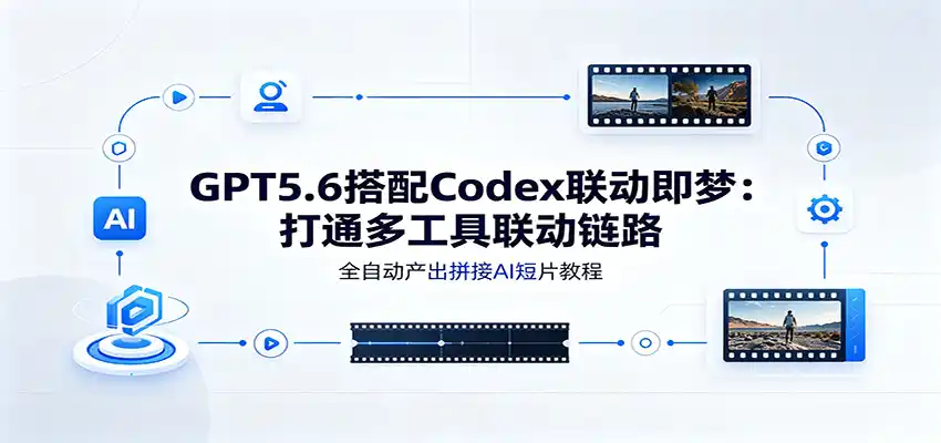 GPT5.6搭配Codex联动即梦：打通多工具联动链路，全自动产出拼接AI短片教程-汇课新知资源网