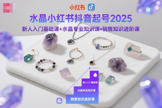 水晶小红书抖音起号2025,新人入门基础课+水晶专业知识课+销售知识进阶课-汇课新知资源网
