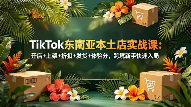 TikTok东南亚本土店实战课:开店+上架+折扣+发货+体验分,跨境新手快速入局-汇课新知资源网