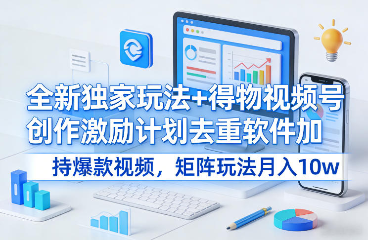 全新独家玩法+得物视频号创作激励计划去重软件加持爆款视频，矩阵玩法月入10w+【揭秘】-汇课新知资源网