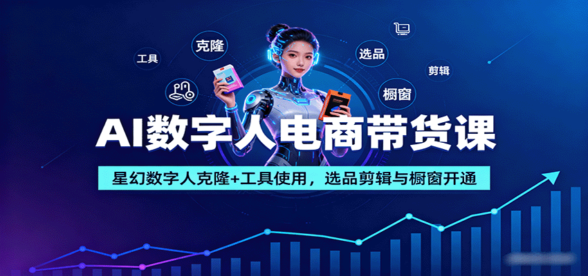 AI数字人电商带货课:星幻数字人克隆+工具使用,选品剪辑与橱窗开通-汇课新知资源网