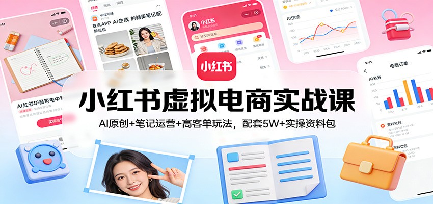 小红书虚拟电商实战课:AI原创+笔记运营+高客单玩法,配套5W+实操资料包-汇课新知资源网