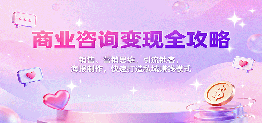 商业咨询变现全攻略:销售、营销思维,引流锁客,海报制作,快速打造私域赚钱模式-汇课新知资源网