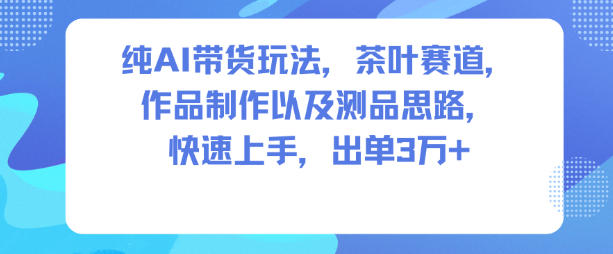 纯AI带货玩法,茶叶赛道,制作以及思路,快速上手,出单3W+-汇课新知资源网