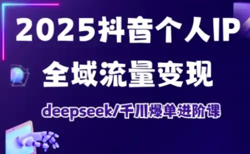 抖音个人IP全域流量变现进阶课，deepseek千川爆单进阶课(更新2026年06月)-汇课新知资源网