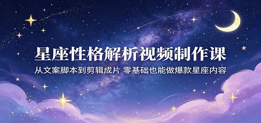 星座性格解析视频制作课：从文案脚本到剪辑成片，零基础也能做爆款星座内容-汇课新知资源网