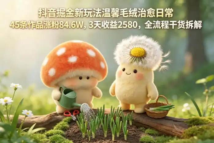 抖音掘金新玩法温馨毛绒治愈日常,45条作品涨粉84.6W,3天收益2580,全流程干货拆解-汇课新知资源网