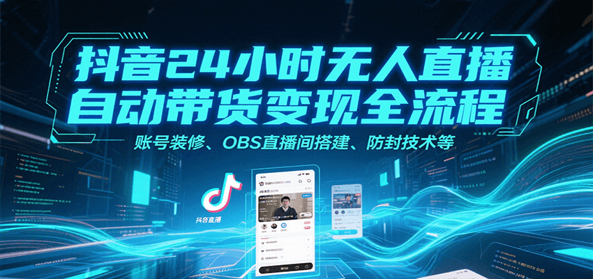抖音24小时无人直播自动带货变现全流程，账号装修、OBS直播间搭建、防封技术等-汇课新知资源网