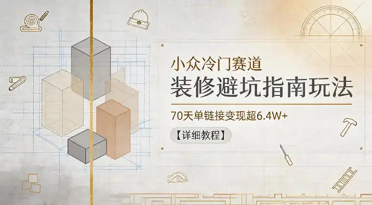 小众冷门赛道，装修避坑指南玩法，70天单链接变现超6.4W+【详细教程】-汇课新知资源网