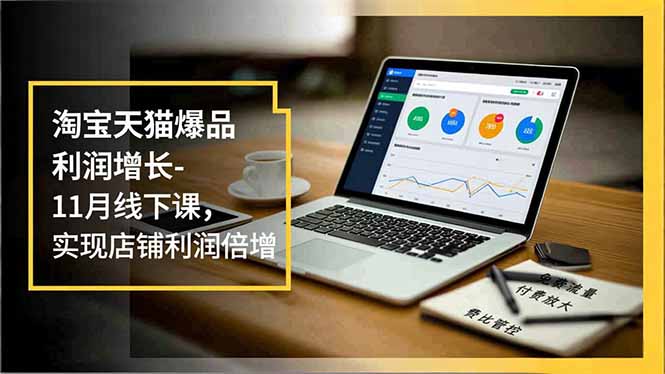 淘宝天猫爆品利润增长-11月线下课,免费流量、付费放大、费比管控,实现店铺利润倍增-汇课新知资源网