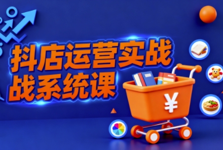 抖音小店全流程实操课,助创业者商家系统掌握抖店运营精髓-汇课新知资源网