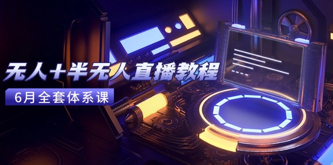 无人+半无人直播教程：AI工具+场景搭建，0到1掌握核心技术(6月更新-汇课新知资源网